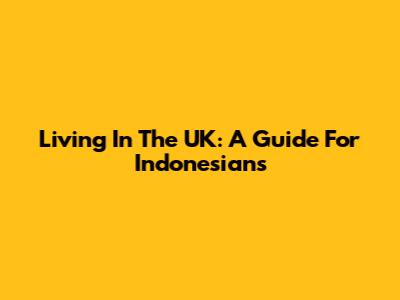 Living In The UK: A Guide For Indonesians