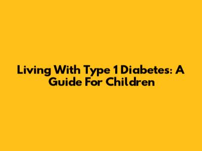 Living With Type 1 Diabetes: A Guide For Children