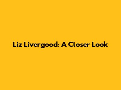 Liz Livergood: A Closer Look