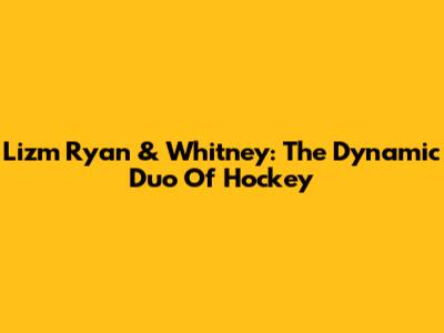Lizm Ryan & Whitney: The Dynamic Duo Of Hockey