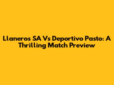 Llaneros SA Vs Deportivo Pasto: A Thrilling Match Preview