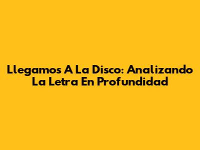 Llegamos A La Disco: Analizando La Letra En Profundidad