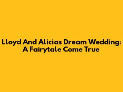 Lloyd And Alicia's Dream Wedding: A Fairytale Come True