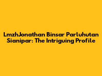 LmzhJonathan Binsar Parluhutan Sianipar: The Intriguing Profile