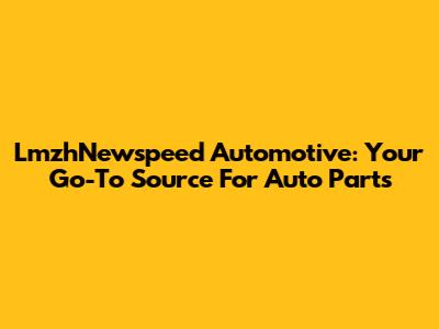 LmzhNewspeed Automotive: Your Go-To Source For Auto Parts