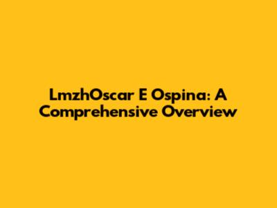 LmzhOscar E Ospina: A Comprehensive Overview