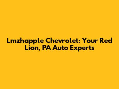Lmzhapple Chevrolet: Your Red Lion, PA Auto Experts
