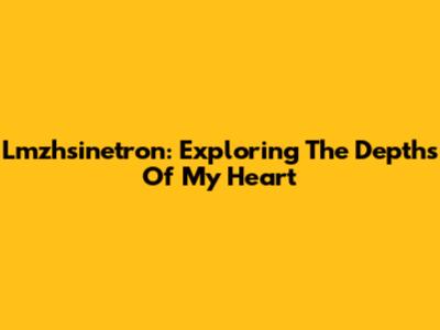 Lmzhsinetron: Exploring The Depths Of My Heart