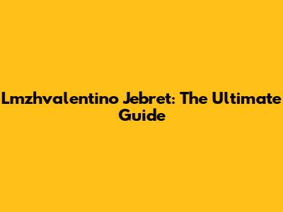 Lmzhvalentino Jebret: The Ultimate Guide