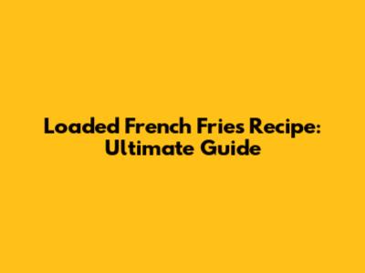Loaded French Fries Recipe: Ultimate Guide