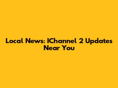 Local News: IChannel 2 Updates Near You