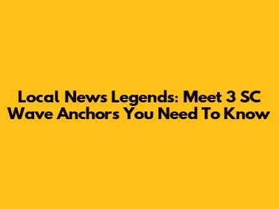 Local News Legends: Meet 3 SC Wave Anchors You Need To Know