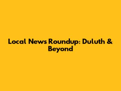 Local News Roundup: Duluth & Beyond