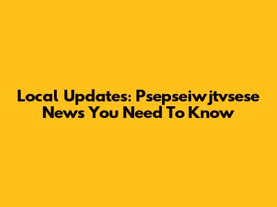 Local Updates: Psepseiwjtvsese News You Need To Know