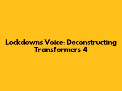Lockdown's Voice: Deconstructing Transformers 4