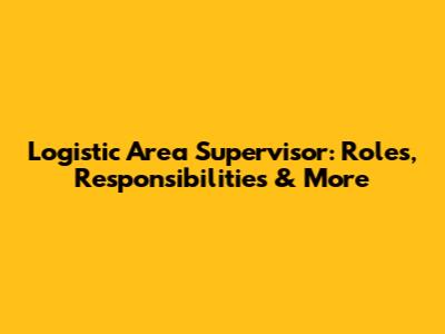 Logistic Area Supervisor: Roles, Responsibilities & More