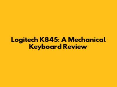 Logitech K845: A Mechanical Keyboard Review