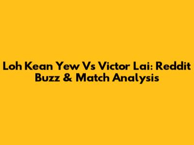 Loh Kean Yew Vs Victor Lai: Reddit Buzz & Match Analysis