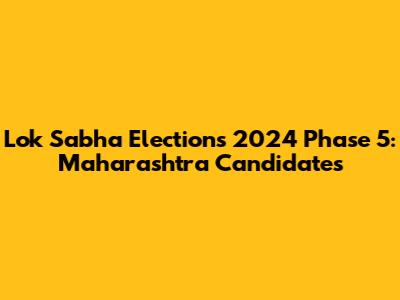 Lok Sabha Elections 2024 Phase 5: Maharashtra Candidates