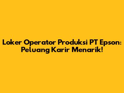 Loker Operator Produksi PT Epson: Peluang Karir Menarik!