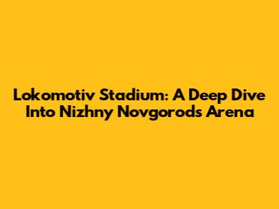 Lokomotiv Stadium: A Deep Dive Into Nizhny Novgorod's Arena