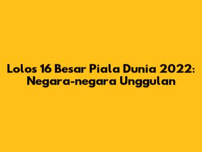 Lolos 16 Besar Piala Dunia 2022: Negara-negara Unggulan