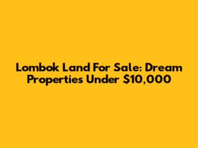 Lombok Land For Sale: Dream Properties Under $10,000
