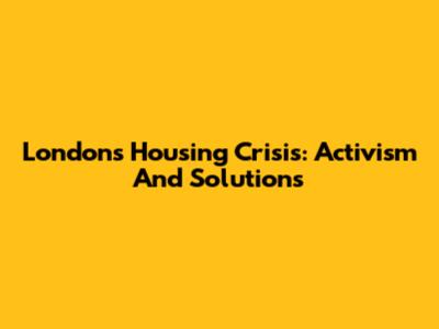 London's Housing Crisis: Activism And Solutions