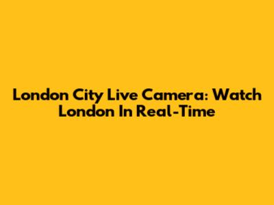 London City Live Camera: Watch London In Real-Time