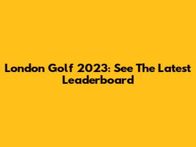London Golf 2023: See The Latest Leaderboard