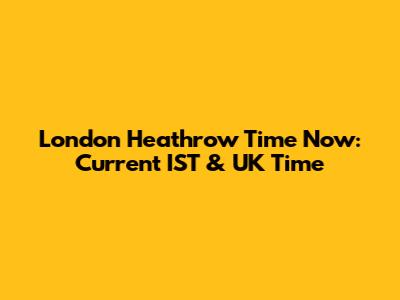 London Heathrow Time Now: Current IST & UK Time