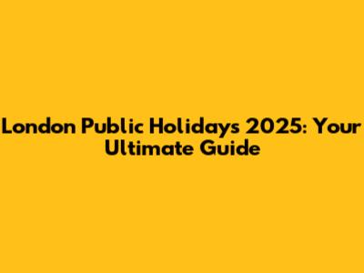 London Public Holidays 2025: Your Ultimate Guide