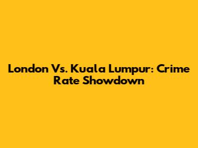 London Vs. Kuala Lumpur: Crime Rate Showdown