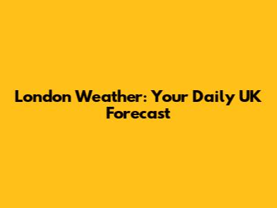 London Weather: Your Daily UK Forecast