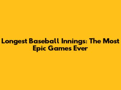 Longest Baseball Innings: The Most Epic Games Ever