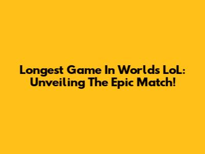 Longest Game In Worlds LoL: Unveiling The Epic Match!