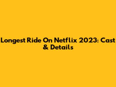 Longest Ride On Netflix 2023: Cast & Details