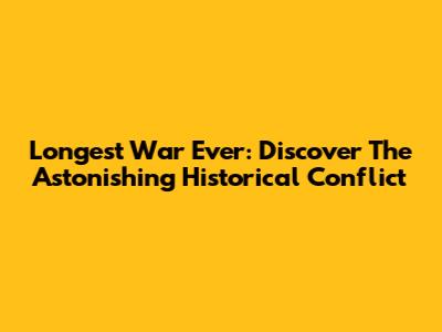Longest War Ever: Discover The Astonishing Historical Conflict
