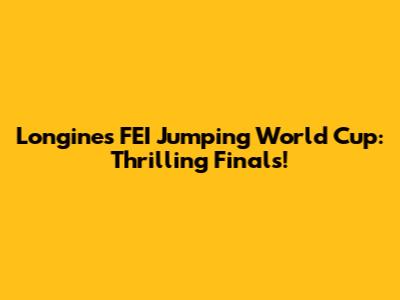 Longines FEI Jumping World Cup: Thrilling Finals!