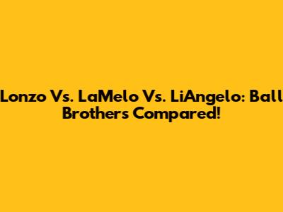 Lonzo Vs. LaMelo Vs. LiAngelo: Ball Brothers Compared!