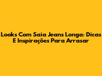 Looks Com Saia Jeans Longa: Dicas E Inspirações Para Arrasar