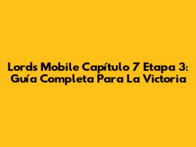 Lords Mobile Capítulo 7 Etapa 3: Guía Completa Para La Victoria