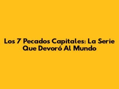 Los 7 Pecados Capitales: La Serie Que Devoró Al Mundo