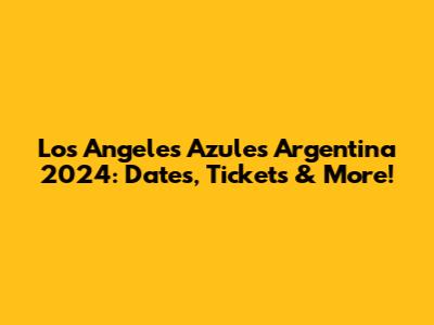 Los Angeles Azules Argentina 2024: Dates, Tickets & More!