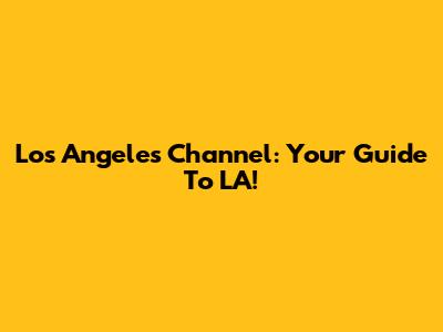Los Angeles Channel: Your Guide To LA!