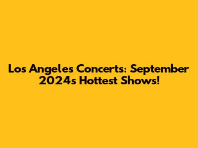 Los Angeles Concerts: September 2024's Hottest Shows!