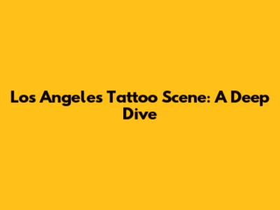 Los Angeles Tattoo Scene: A Deep Dive