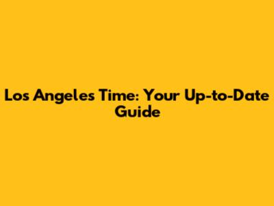 Los Angeles Time: Your Up-to-Date Guide