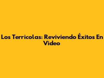 Los Terricolas: Reviviendo Éxitos En Video