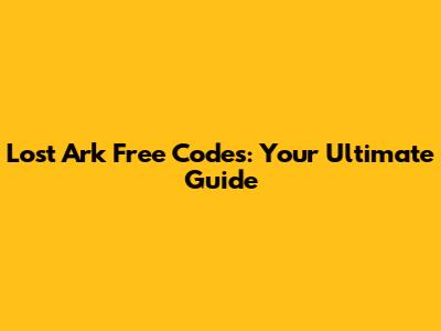 Lost Ark Free Codes: Your Ultimate Guide